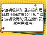 宁波初级消防设施操作员考试有用吗难度如何含金量(宁波初级消防设施操作员考试有用难考)