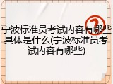 宁波标准员考试内容有哪些具体是什么(宁波标准员考试内容有哪些)