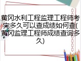 黄冈水利工程监理工程师考完多久可以查成绩如何查(黄冈监理工程师成绩查询多久)