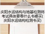 庆阳水运结构与地基检测师考试具体要看什么书哪买(庆阳水运结构检测书买)