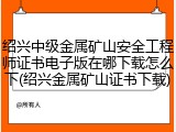 绍兴中级金属矿山安全工程师证书电子版在哪下载怎么下(绍兴金属矿山证书下载)