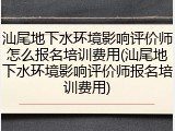 汕尾地下水环境影响评价师怎么报名培训费用(汕尾地下水环境影响评价师报名培训费用)