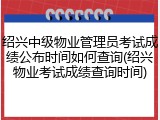 绍兴中级物业管理员考试成绩公布时间如何查询(绍兴物业考试成绩查询时间)