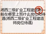 湘西二级矿业工程建造师一般在哪里上班什么岗位和待遇(湘西二级矿业工程建造师岗位待遇)