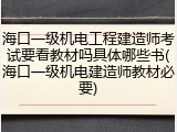 海口一级机电工程建造师考试要看教材吗具体哪些书(海口一级机电建造师教材必要)