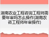 湖南农业工程咨询工程师需要年审吗怎么操作(湖南农咨工程师年审操作)