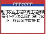 荆门农业工程咨询工程师需要年审吗怎么操作(荆门农业工程咨询年审操作)