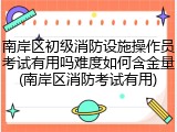 南岸区初级消防设施操作员考试有用吗难度如何含金量(南岸区消防考试有用)
