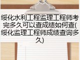绥化水利工程监理工程师考完多久可以查成绩如何查(绥化监理工程师成绩查询多久)