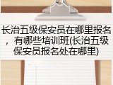长治五级保安员在哪里报名，有哪些培训班(长治五级保安员报名处在哪里)