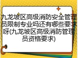 九龙坡区高级消防安全管理员限制专业吗还有哪些要求呀(九龙坡区高级消防管理员资格要求)