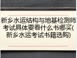 新乡水运结构与地基检测师考试具体要看什么书哪买(新乡水运考试书籍选购)