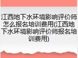 江西地下水环境影响评价师怎么报名培训费用(江西地下水环境影响评价师报名培训费用)