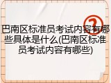 巴南区标准员考试内容有哪些具体是什么(巴南区标准员考试内容有哪些)