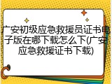 广安初级应急救援员证书电子版在哪下载怎么下(广安应急救援证书下载)