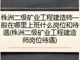 株洲二级矿业工程建造师一般在哪里上班什么岗位和待遇(株洲二级矿业工程建造师岗位待遇)