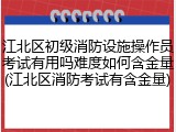 江北区初级消防设施操作员考试有用吗难度如何含金量(江北区消防考试有含金量)