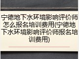 宁德地下水环境影响评价师怎么报名培训费用(宁德地下水环境影响评价师报名培训费用)