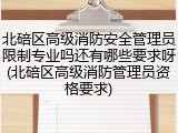 北碚区高级消防安全管理员限制专业吗还有哪些要求呀(北碚区高级消防管理员资格要求)