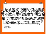 九龙坡区初级消防设施操作员考试有用吗难度如何含金量(九龙坡区初级消防设施操作员考试有用难考)