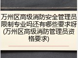 万州区高级消防安全管理员限制专业吗还有哪些要求呀(万州区高级消防管理员资格要求)
