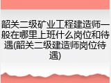 韶关二级矿业工程建造师一般在哪里上班什么岗位和待遇(韶关二级建造师岗位待遇)