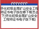怀化初级金属矿山安全工程师证书电子版在哪下载怎么下(怀化初级金属矿山安全工程师证书电子版下载)
