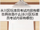 永川区标准员考试内容有哪些具体是什么(永川区标准员考试内容有哪些)