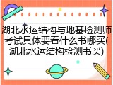湖北水运结构与地基检测师考试具体要看什么书哪买(湖北水运结构检测书买)