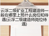 云浮二级矿业工程建造师一般在哪里上班什么岗位和待遇(云浮二级建造师岗位待遇)