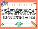 涪陵区初级应急救援员证书电子版在哪下载怎么下(涪陵区应急救援证书下载)
