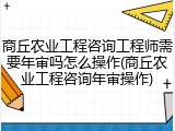 商丘农业工程咨询工程师需要年审吗怎么操作(商丘农业工程咨询年审操作)