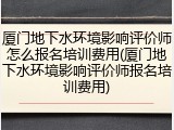 厦门地下水环境影响评价师怎么报名培训费用(厦门地下水环境影响评价师报名培训费用)