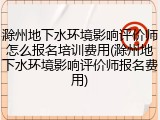 滁州地下水环境影响评价师怎么报名培训费用(滁州地下水环境影响评价师报名费用)
