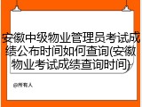 安徽中级物业管理员考试成绩公布时间如何查询(安徽物业考试成绩查询时间)
