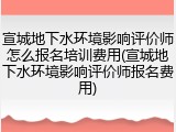 宣城地下水环境影响评价师怎么报名培训费用(宣城地下水环境影响评价师报名费用)