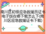南川区初级应急救援员证书电子版在哪下载怎么下(南川区应急救援证书下载)