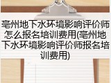 亳州地下水环境影响评价师怎么报名培训费用(亳州地下水环境影响评价师报名培训费用)
