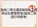 宜宾二级交通运输造价工程师证在哪里报考(宜宾二级造价师报考)