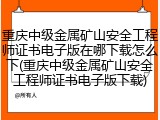 重庆中级金属矿山安全工程师证书电子版在哪下载怎么下(重庆中级金属矿山安全工程师证书电子版下载)