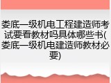 娄底一级机电工程建造师考试要看教材吗具体哪些书(娄底一级机电建造师教材必要)