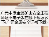广元中级金属矿山安全工程师证书电子版在哪下载怎么下(广元金属安全证书下载)