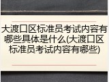 大渡口区标准员考试内容有哪些具体是什么(大渡口区标准员考试内容有哪些)