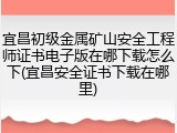 宜昌初级金属矿山安全工程师证书电子版在哪下载怎么下(宜昌安全证书下载在哪里)