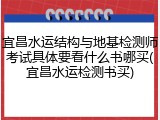 宜昌水运结构与地基检测师考试具体要看什么书哪买(宜昌水运检测书买)