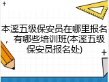 本溪五级保安员在哪里报名，有哪些培训班(本溪五级保安员报名处)