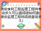 淮安水利工程监理工程师考完多久可以查成绩如何查(淮安监理工程师成绩查询多久)