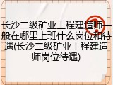 长沙二级矿业工程建造师一般在哪里上班什么岗位和待遇(长沙二级矿业工程建造师岗位待遇)