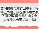 黄冈初级金属矿山安全工程师证书电子版在哪下载怎么下(黄冈初级金属矿山安全工程师证书电子版下载)