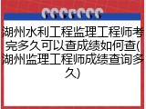 湖州水利工程监理工程师考完多久可以查成绩如何查(湖州监理工程师成绩查询多久)